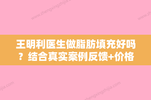 王明利医生做脂肪填充好吗？结合真实案例反馈+价格表一览！