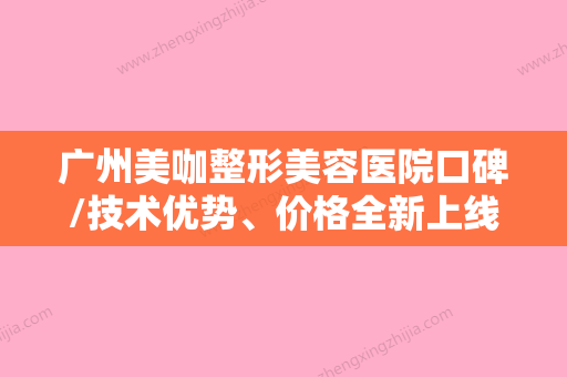 广州美咖整形美容医院口碑/技术优势、价格全新上线啦！