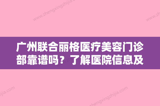 广州联合丽格医疗美容门诊部靠谱吗？了解医院信息及价格收费！