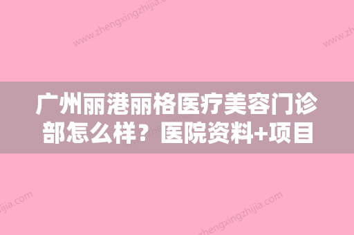 广州丽港丽格医疗美容门诊部怎么样？医院资料+项目收费价格了解