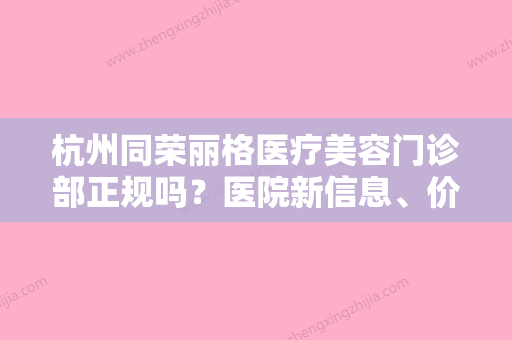 杭州同荣丽格医疗美容门诊部正规吗？医院新信息、价格明细表分享