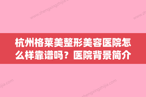 杭州格莱美整形美容医院怎么样靠谱吗？医院背景简介_价格速览~