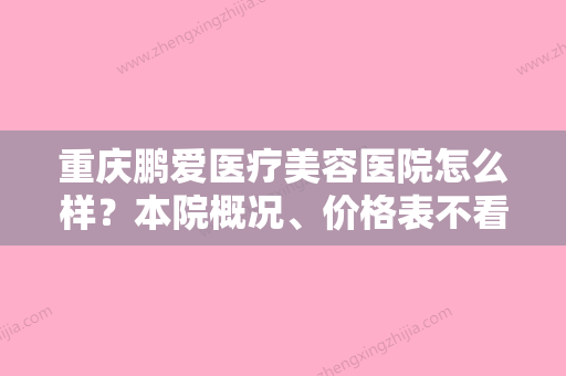 重庆鹏爱医疗美容医院怎么样？本院概况	、价格表不看后悔！