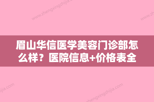 眉山华信医学美容门诊部怎么样？医院信息+价格表全新同步上线!