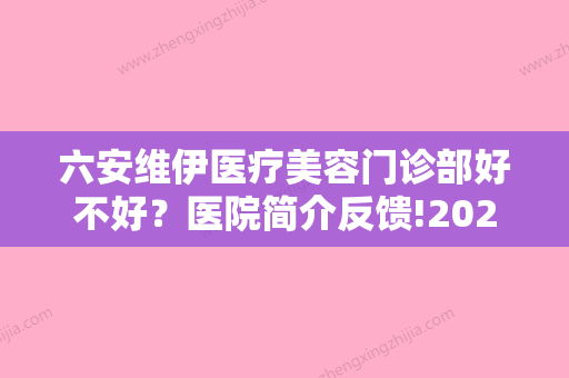 六安维伊医疗美容门诊部好不好？医院简介反馈!2024收费均价获取~