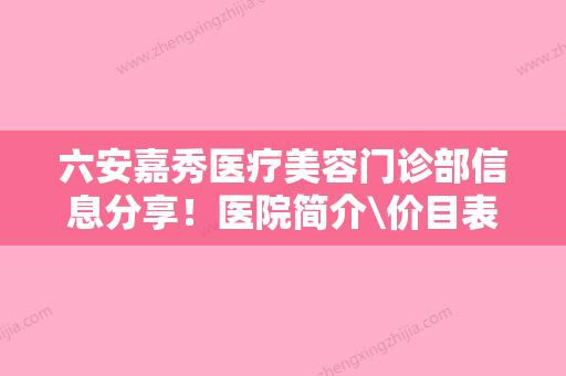 六安嘉秀医疗美容门诊部信息分享！医院简介\价目表大全介绍！