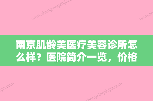 南京肌龄美医疗美容诊所怎么样？医院简介一览，价格汇总！