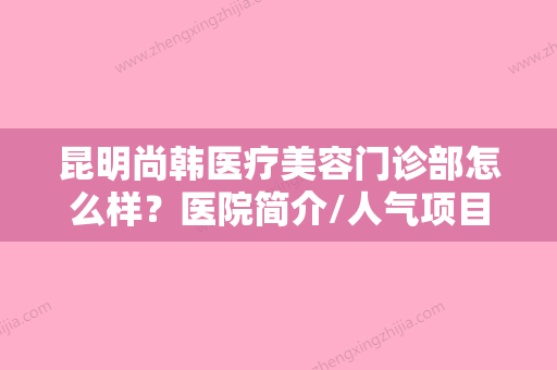 昆明尚韩医疗美容门诊部怎么样？医院简介/人气项目价格表不容错过！