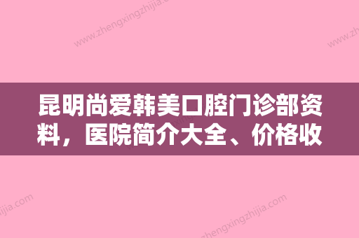 昆明尚爱韩美口腔门诊部资料，医院简介大全、价格收费表查收!