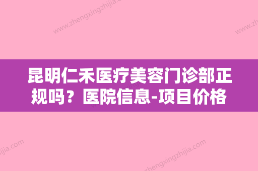 昆明仁禾医疗美容门诊部正规吗？医院信息-项目价格分享！