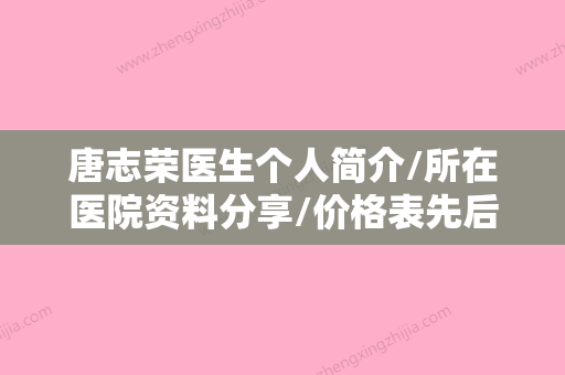 唐志荣医生个人简介/所在医院资料分享/价格表先后查看