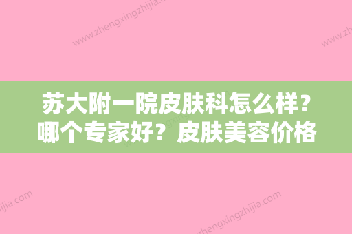 苏大附一院皮肤科怎么样？哪个专家好？皮肤美容价格表大放送！