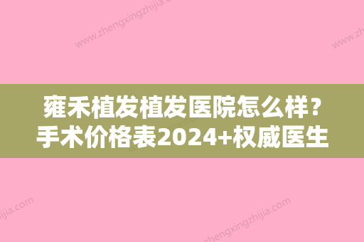 雍禾植发植发医院怎么样？手术价格表2024+权威医生推荐