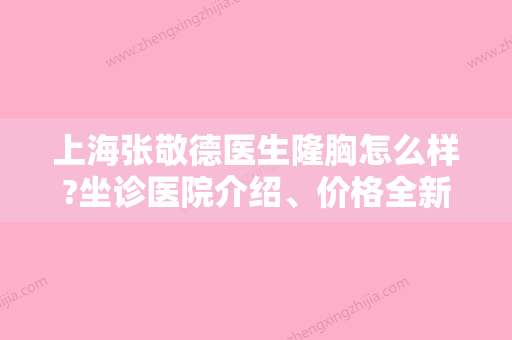 上海张敬德医生隆胸怎么样?坐诊医院介绍、价格全新上线啦！