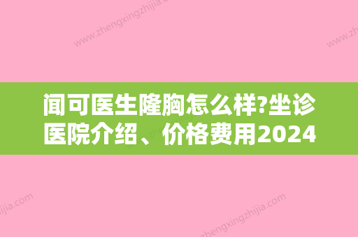 闻可医生隆胸怎么样?坐诊医院介绍	、价格费用2024版一览！