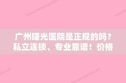 广州曙光医院是正规的吗？私立连锁	、专业靠谱！价格表抢先看