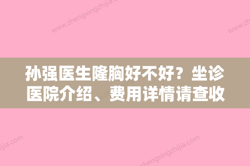 孙强医生隆胸好不好？坐诊医院介绍	、费用详情请查收