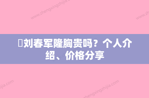 ​刘春军隆胸贵吗？个人介绍、价格分享