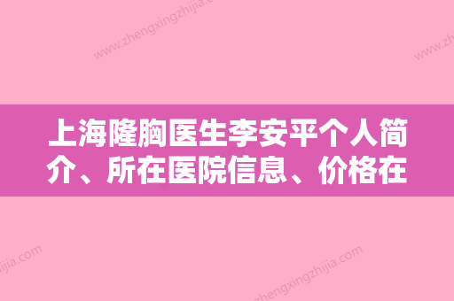 上海隆胸医生李安平个人简介、所在医院信息	、价格在线查询了解！