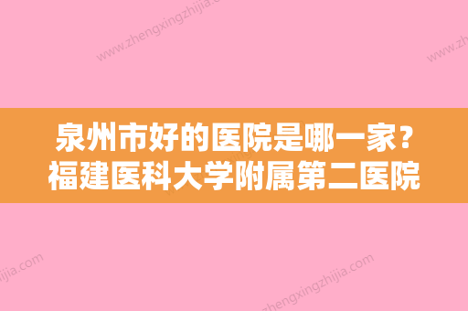 泉州市好的医院是哪一家？福建医科大学附属第二医院整形外科重点关注！附价格！