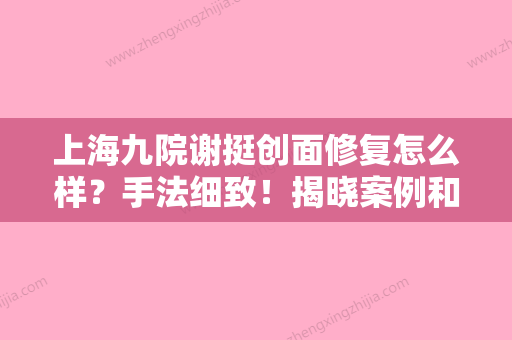 上海九院谢挺创面修复怎么样？手法细致！揭晓案例和价格表信息！