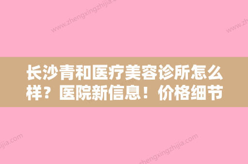 长沙青和医疗美容诊所怎么样？医院新信息！价格细节公布！