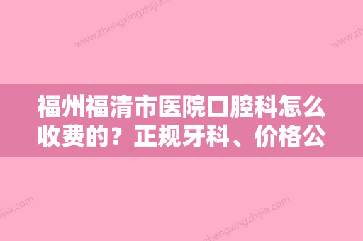 福州福清市医院口腔科怎么收费的？正规牙科、价格公道透明！