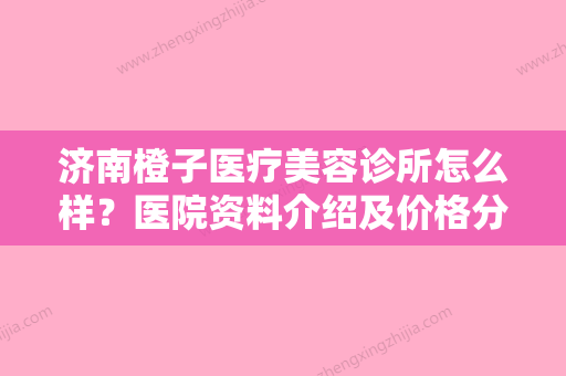 济南橙子医疗美容诊所怎么样？医院资料介绍及价格分享！