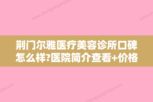 荆门尔雅医疗美容诊所口碑怎么样?医院简介查看+价格多少钱？