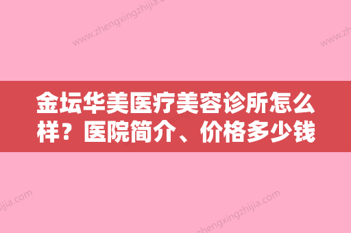 金坛华美医疗美容诊所怎么样？医院简介、价格多少钱？