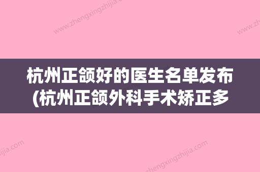 杭州正颌好的医生名单发布(杭州正颌外科手术矫正多少钱)