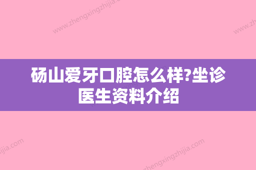 砀山爱牙口腔怎么样?坐诊医生资料介绍 - 整形之家