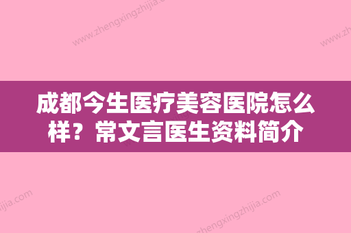 成都今生医疗美容医院怎么样？常文言医生资料简介 - 整形之家