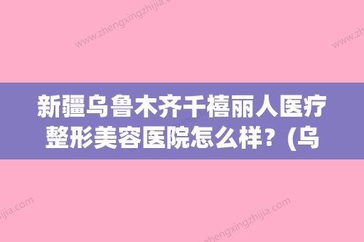 新疆乌鲁木齐千禧丽人医疗整形美容医院怎么样？(乌鲁木齐市千禧丽人) - 整形之家