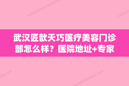 武汉匠歆天巧医疗美容门诊部怎么样？医院地址+专家医生全攻略(武汉匠星医疗美容是正规医院吗) - 整形之家