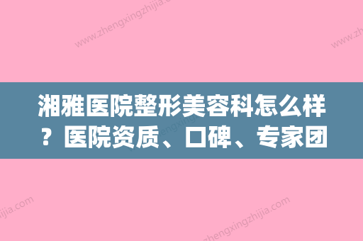 湘雅医院整形美容科怎么样？医院资质、口碑、专家团队一键获取(湘雅医院美容整形科是承包了吗) - 整形之家