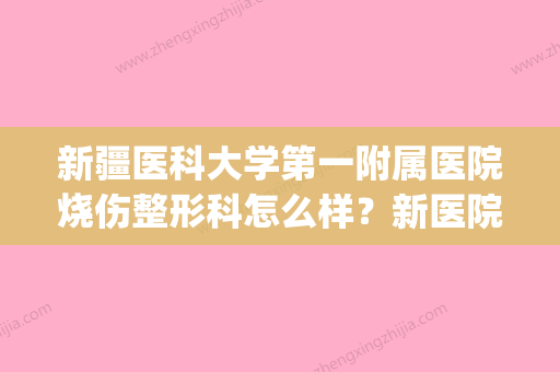 新疆医科大学第一附属医院烧伤整形科怎么样？新医院信息分享(新疆医科大学第一附属医院美容科怎么样) - 整形之家