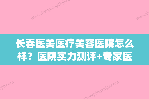 长春医美医疗美容医院怎么样？医院实力测评+专家医生介绍(长春比较有名的医美医院) - 整形之家