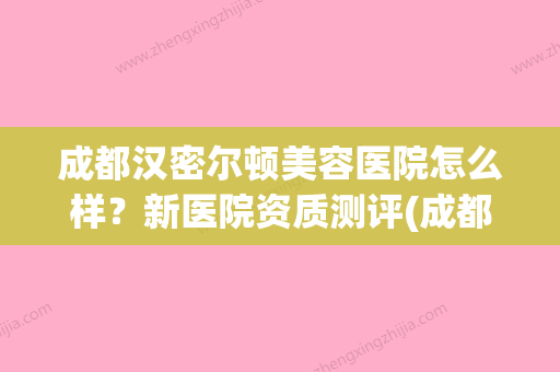 成都汉密尔顿美容医院怎么样？新医院资质测评(成都汉密尔顿医院如何) - 整形之家