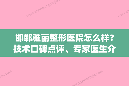 邯郸雅丽整形医院怎么样？技术口碑点评、专家医生介绍(邯郸雅乾整形怎么样) - 整形之家