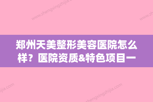 郑州天美整形美容医院怎么样？医院资质&特色项目一览(郑州天美整形美容医院怎么样?医院资质如何) - 整形之家