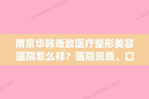 南京华韩奇致医疗整形美容医院怎么样？医院资质、口碑一览(南京奇致华韩整形医院地址) - 整形之家