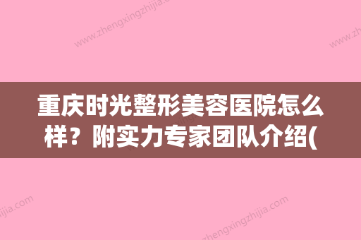 重庆时光整形美容医院怎么样？附实力专家团队介绍(重庆时光整形医院是正规医院吗) - 整形之家