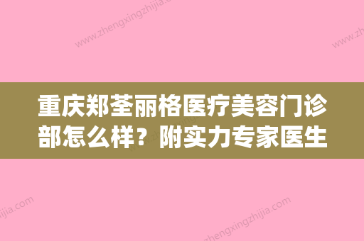 重庆郑荃丽格医疗美容门诊部怎么样？附实力专家医生介绍(重庆郑荃丽格医疗美容有限公司) - 整形之家