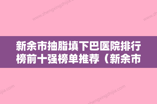 新余市抽脂填下巴医院排行榜前十强榜单推荐（新余市抽脂填下巴整形医院） - 整形之家