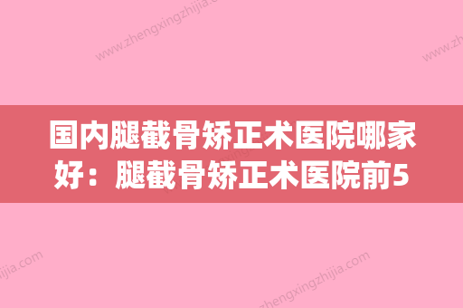 国内腿截骨矫正术医院哪家好：腿截骨矫正术医院前50名清单收好(腿部截骨矫正手术) - 整形之家