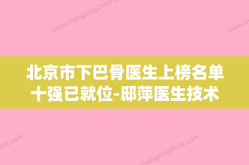 北京市下巴骨医生上榜名单十强已就位-邸萍医生技术给力(北京下颌骨整形医生哪个好)