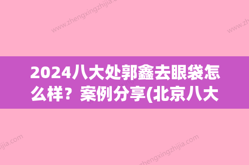 2024八大处郭鑫去眼袋怎么样？案例分享(北京八大处郭鑫去眼袋怎么样)