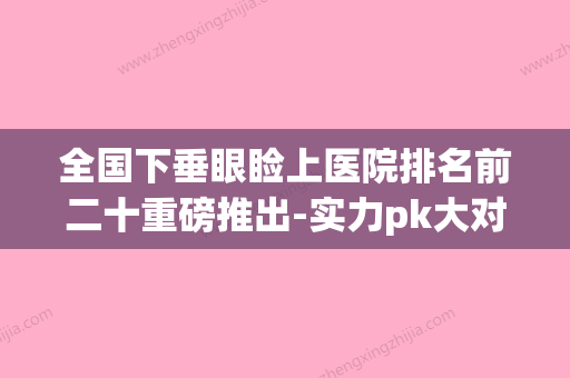 全国下垂眼睑上医院排名前二十重磅推出-实力pk大对比(眼睑下垂矫正手术哪家医院好)