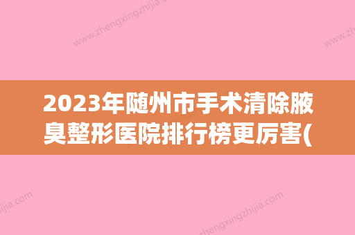 2023年随州市手术清除腋臭整形医院排行榜更厉害(随州狐臭医院)